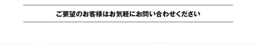 ご要望のお客様はお気軽にお問い合わせください